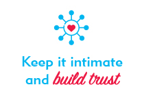 Keep it intimate and build trust